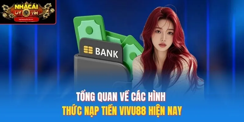 Tổng Quan Về Các Hình Thức Nạp Tiền Vivu88 Hiện Nay